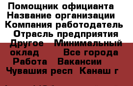 Помощник официанта › Название организации ­ Компания-работодатель › Отрасль предприятия ­ Другое › Минимальный оклад ­ 1 - Все города Работа » Вакансии   . Чувашия респ.,Канаш г.